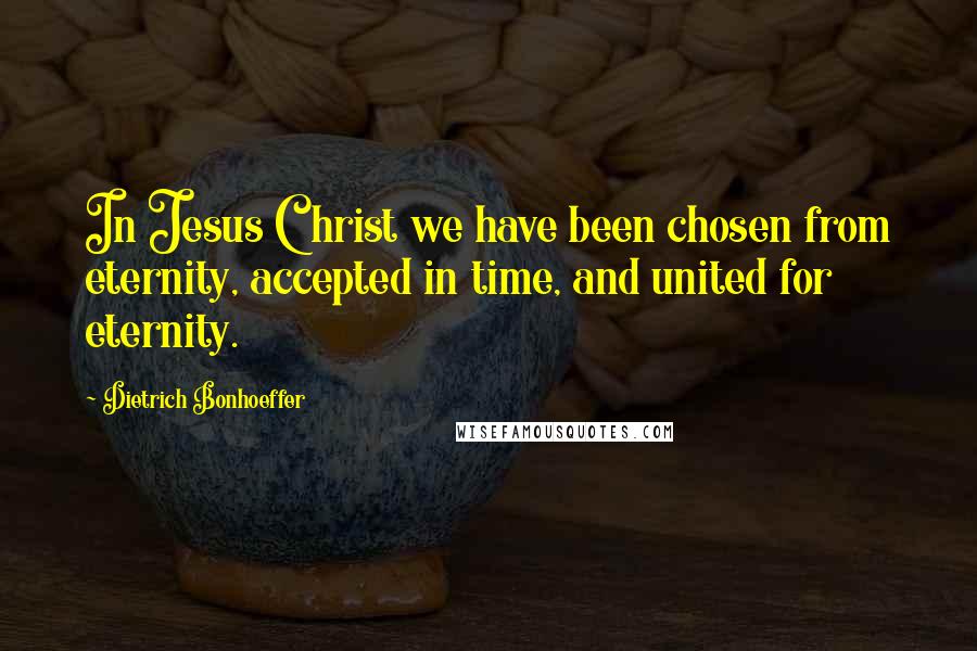 Dietrich Bonhoeffer Quotes: In Jesus Christ we have been chosen from eternity, accepted in time, and united for eternity.
