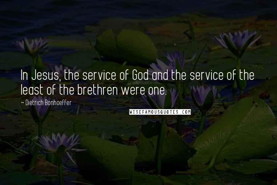 Dietrich Bonhoeffer Quotes: In Jesus, the service of God and the service of the least of the brethren were one.