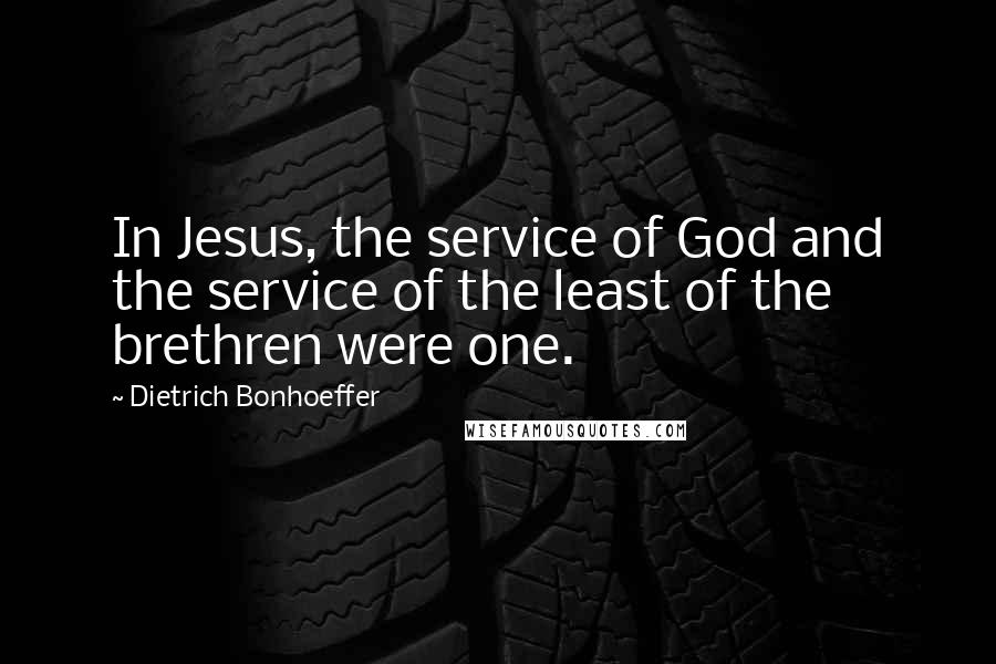Dietrich Bonhoeffer Quotes: In Jesus, the service of God and the service of the least of the brethren were one.