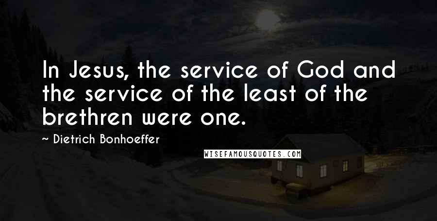 Dietrich Bonhoeffer Quotes: In Jesus, the service of God and the service of the least of the brethren were one.