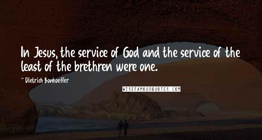 Dietrich Bonhoeffer Quotes: In Jesus, the service of God and the service of the least of the brethren were one.