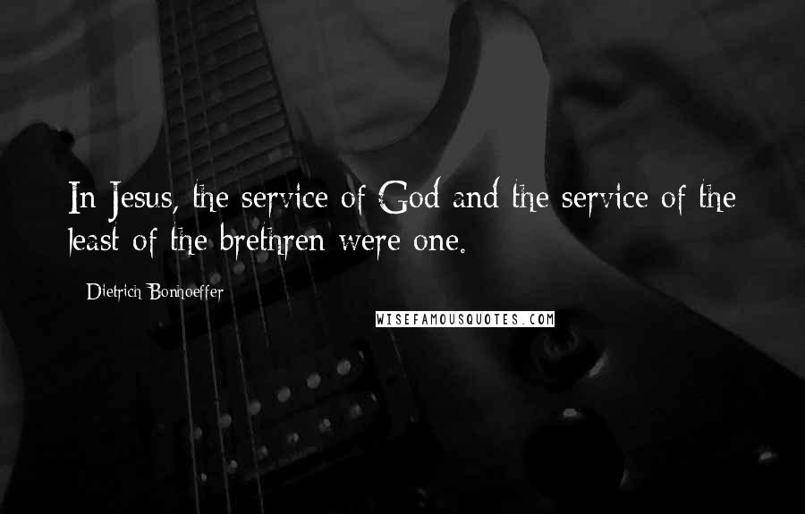 Dietrich Bonhoeffer Quotes: In Jesus, the service of God and the service of the least of the brethren were one.