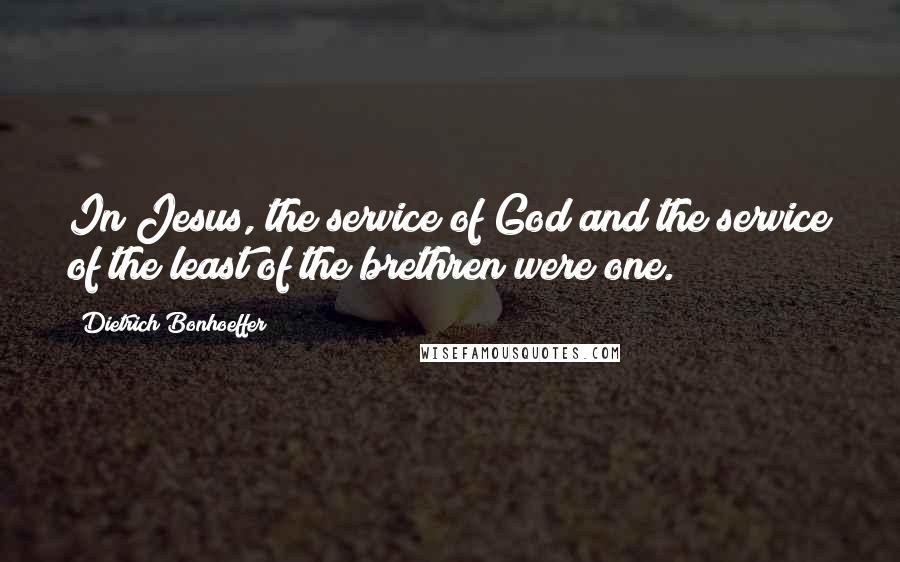 Dietrich Bonhoeffer Quotes: In Jesus, the service of God and the service of the least of the brethren were one.