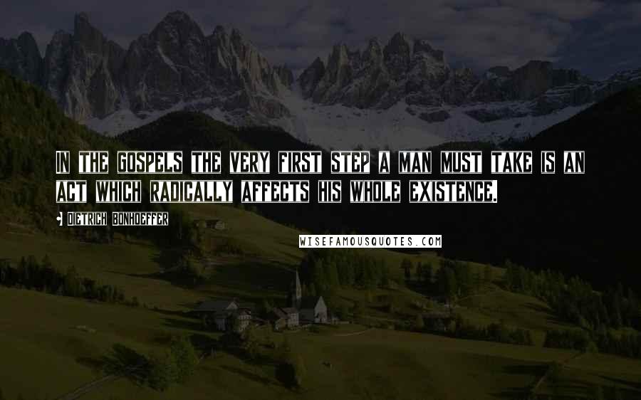 Dietrich Bonhoeffer Quotes: In the gospels the very first step a man must take is an act which radically affects his whole existence.