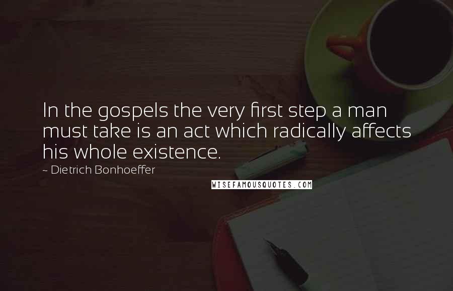 Dietrich Bonhoeffer Quotes: In the gospels the very first step a man must take is an act which radically affects his whole existence.