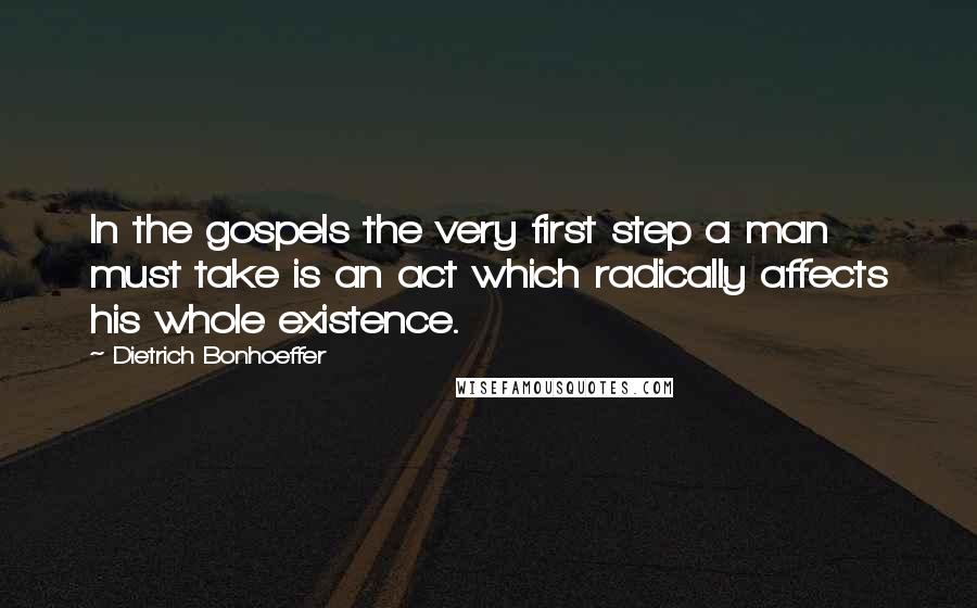 Dietrich Bonhoeffer Quotes: In the gospels the very first step a man must take is an act which radically affects his whole existence.