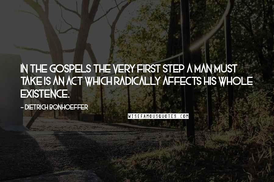 Dietrich Bonhoeffer Quotes: In the gospels the very first step a man must take is an act which radically affects his whole existence.