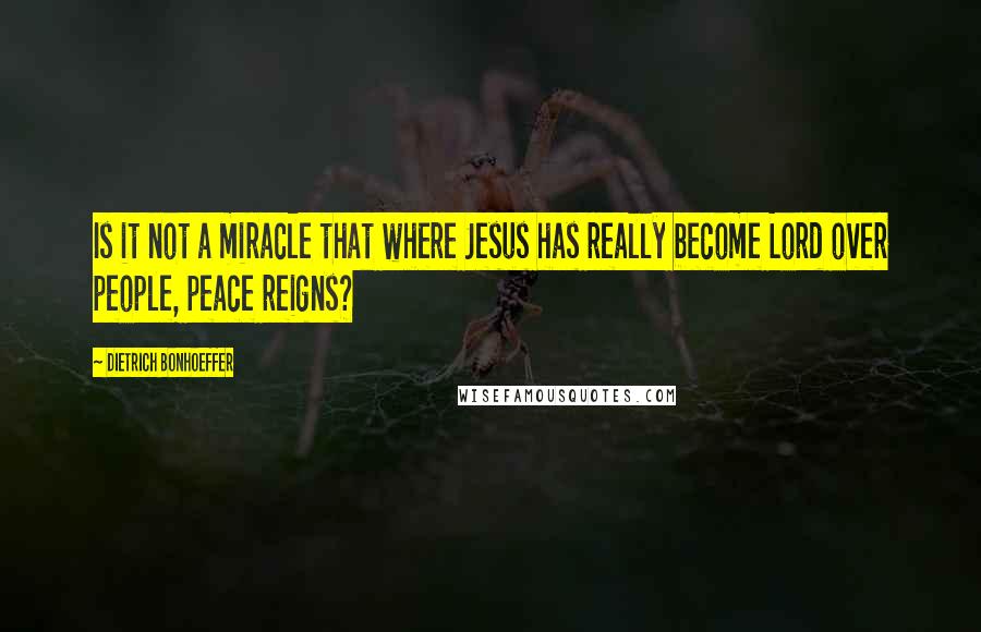Dietrich Bonhoeffer Quotes: Is it not a miracle that where Jesus has really become Lord over people, peace reigns?