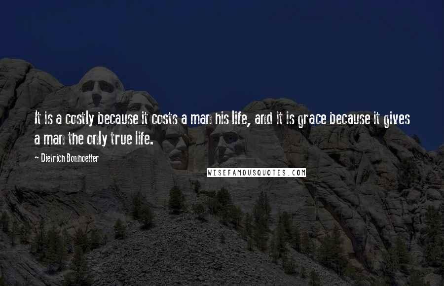 Dietrich Bonhoeffer Quotes: It is a costly because it costs a man his life, and it is grace because it gives a man the only true life.