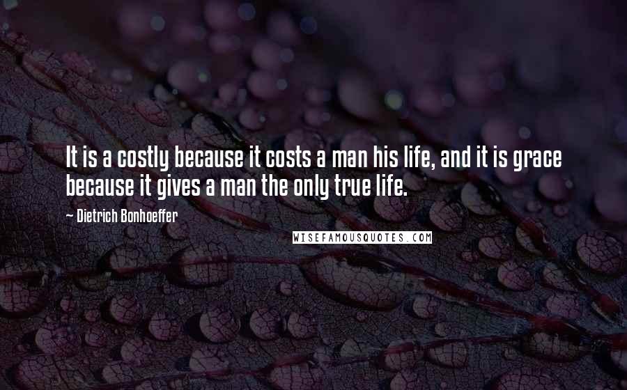 Dietrich Bonhoeffer Quotes: It is a costly because it costs a man his life, and it is grace because it gives a man the only true life.