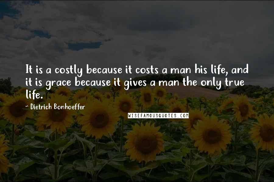 Dietrich Bonhoeffer Quotes: It is a costly because it costs a man his life, and it is grace because it gives a man the only true life.