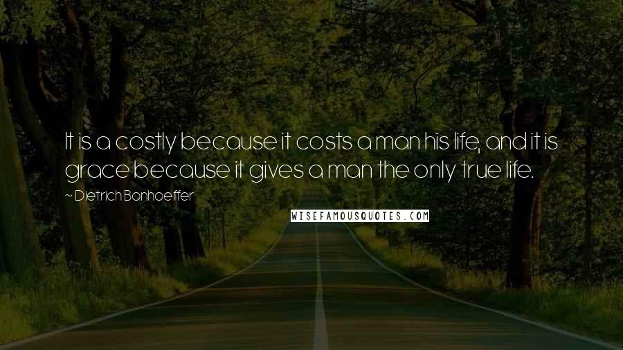 Dietrich Bonhoeffer Quotes: It is a costly because it costs a man his life, and it is grace because it gives a man the only true life.