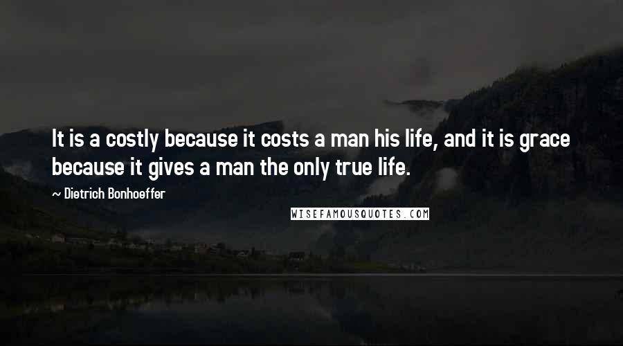 Dietrich Bonhoeffer Quotes: It is a costly because it costs a man his life, and it is grace because it gives a man the only true life.