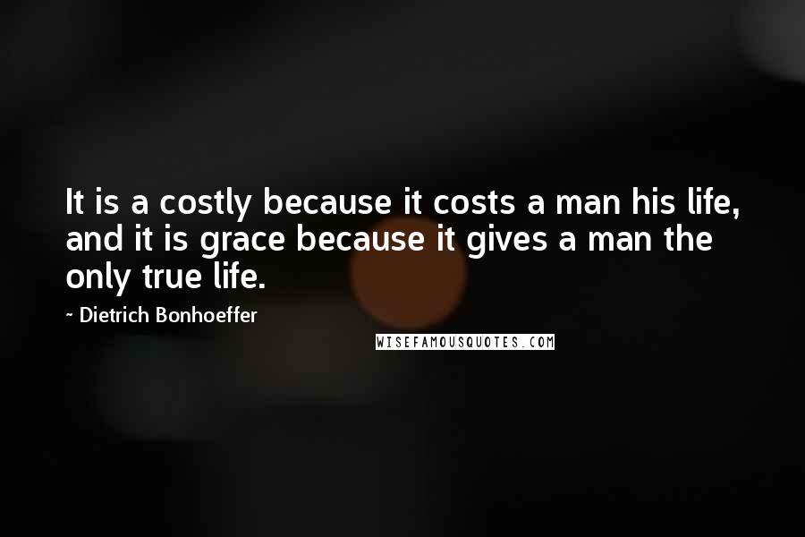 Dietrich Bonhoeffer Quotes: It is a costly because it costs a man his life, and it is grace because it gives a man the only true life.