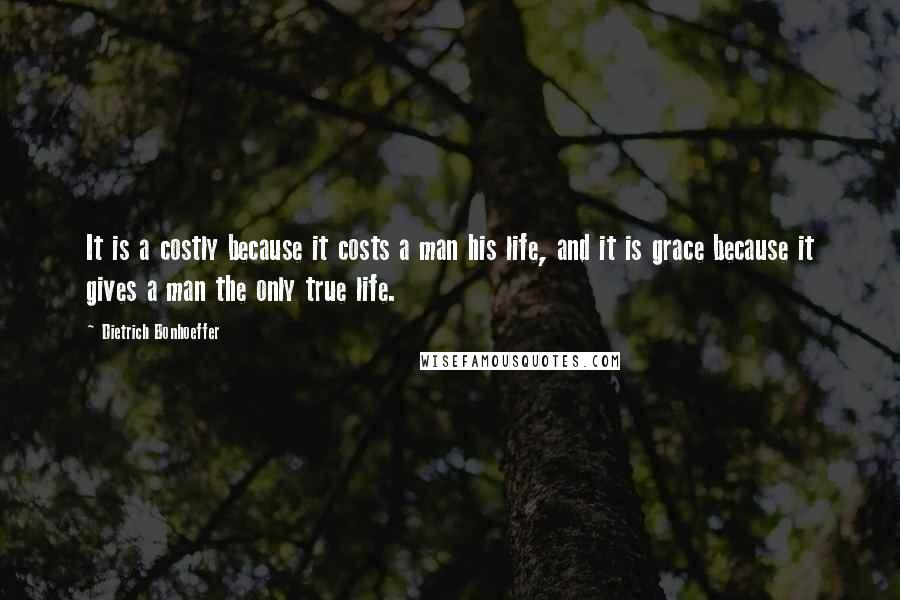 Dietrich Bonhoeffer Quotes: It is a costly because it costs a man his life, and it is grace because it gives a man the only true life.