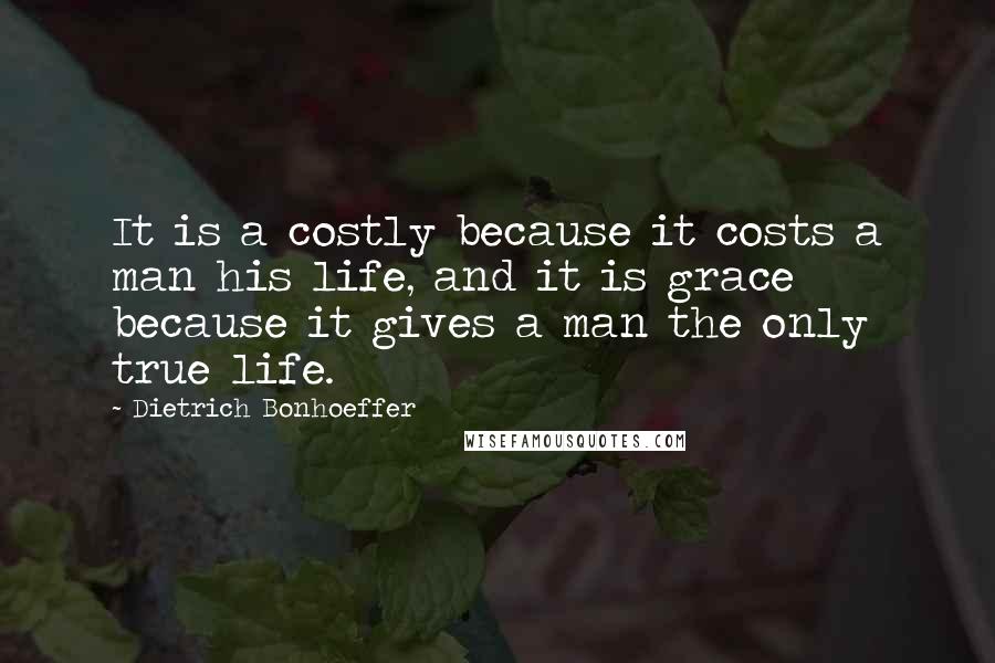 Dietrich Bonhoeffer Quotes: It is a costly because it costs a man his life, and it is grace because it gives a man the only true life.