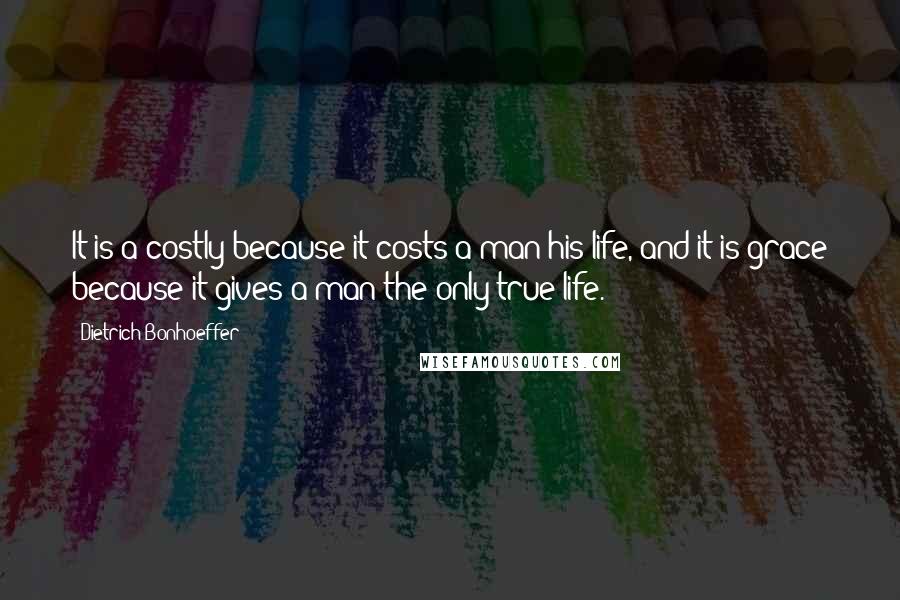 Dietrich Bonhoeffer Quotes: It is a costly because it costs a man his life, and it is grace because it gives a man the only true life.