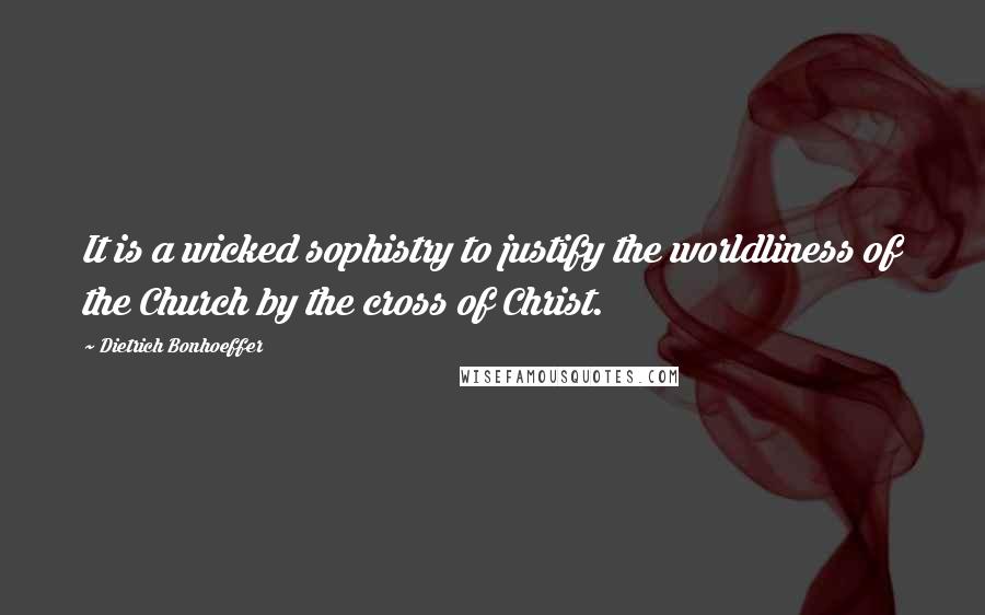 Dietrich Bonhoeffer Quotes: It is a wicked sophistry to justify the worldliness of the Church by the cross of Christ.