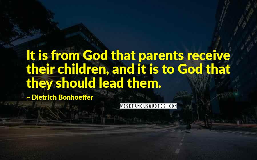 Dietrich Bonhoeffer Quotes: It is from God that parents receive their children, and it is to God that they should lead them.