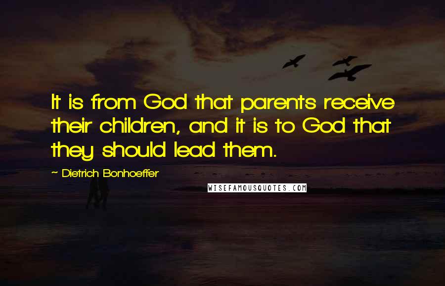 Dietrich Bonhoeffer Quotes: It is from God that parents receive their children, and it is to God that they should lead them.