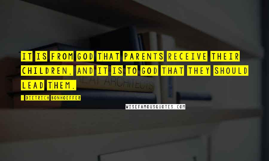 Dietrich Bonhoeffer Quotes: It is from God that parents receive their children, and it is to God that they should lead them.