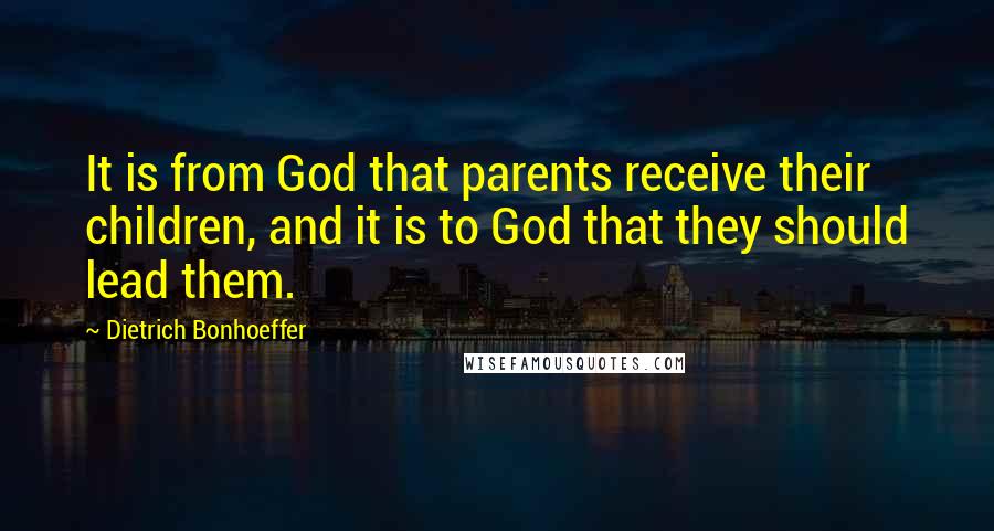 Dietrich Bonhoeffer Quotes: It is from God that parents receive their children, and it is to God that they should lead them.