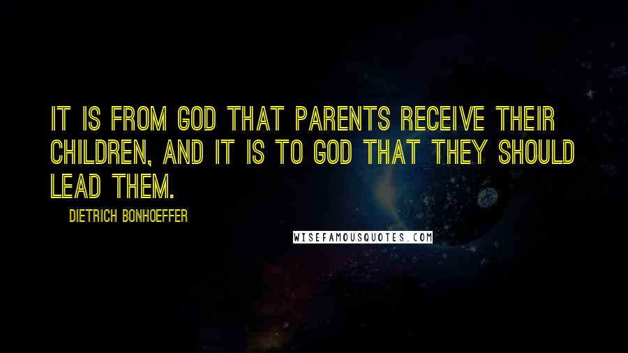 Dietrich Bonhoeffer Quotes: It is from God that parents receive their children, and it is to God that they should lead them.