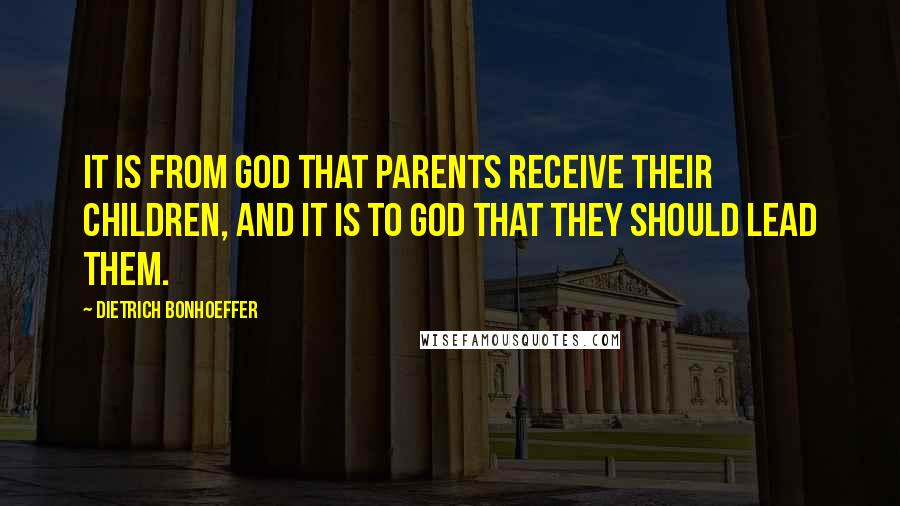 Dietrich Bonhoeffer Quotes: It is from God that parents receive their children, and it is to God that they should lead them.