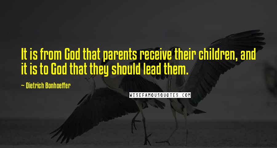 Dietrich Bonhoeffer Quotes: It is from God that parents receive their children, and it is to God that they should lead them.