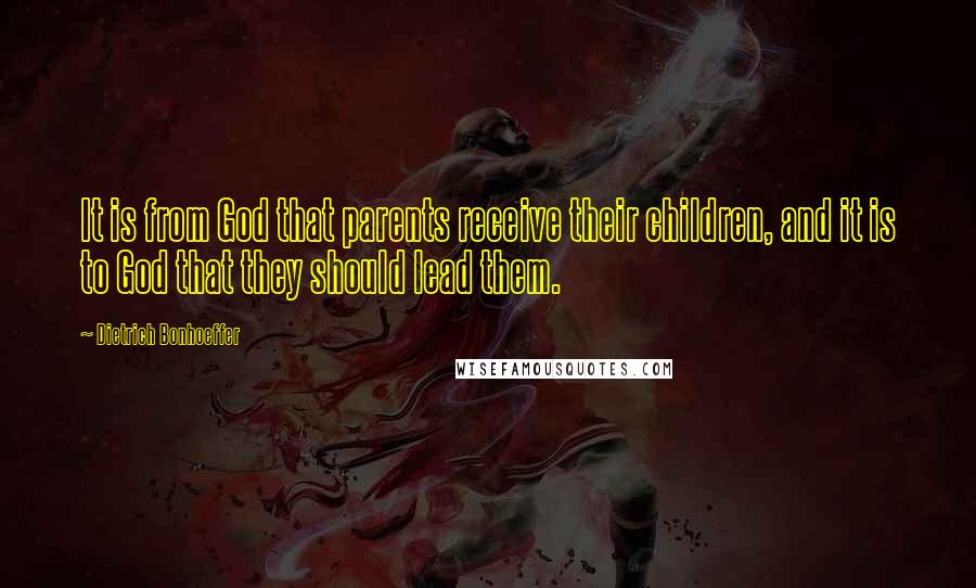 Dietrich Bonhoeffer Quotes: It is from God that parents receive their children, and it is to God that they should lead them.