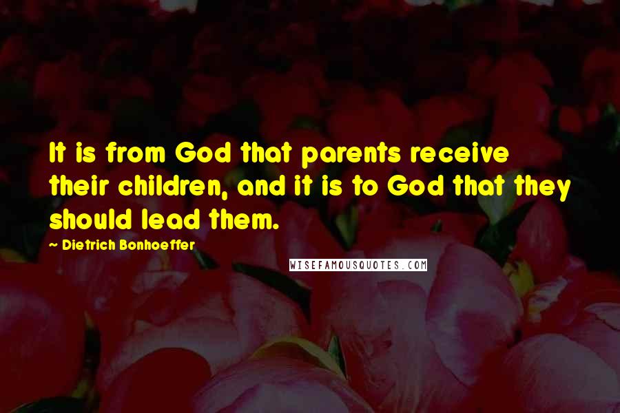 Dietrich Bonhoeffer Quotes: It is from God that parents receive their children, and it is to God that they should lead them.
