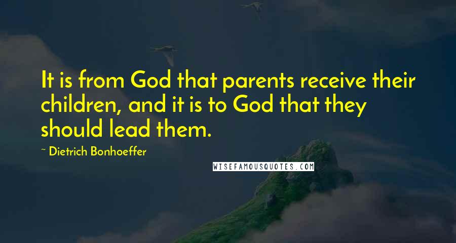 Dietrich Bonhoeffer Quotes: It is from God that parents receive their children, and it is to God that they should lead them.