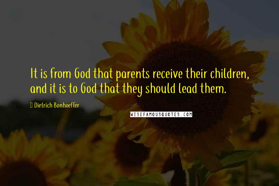 Dietrich Bonhoeffer Quotes: It is from God that parents receive their children, and it is to God that they should lead them.