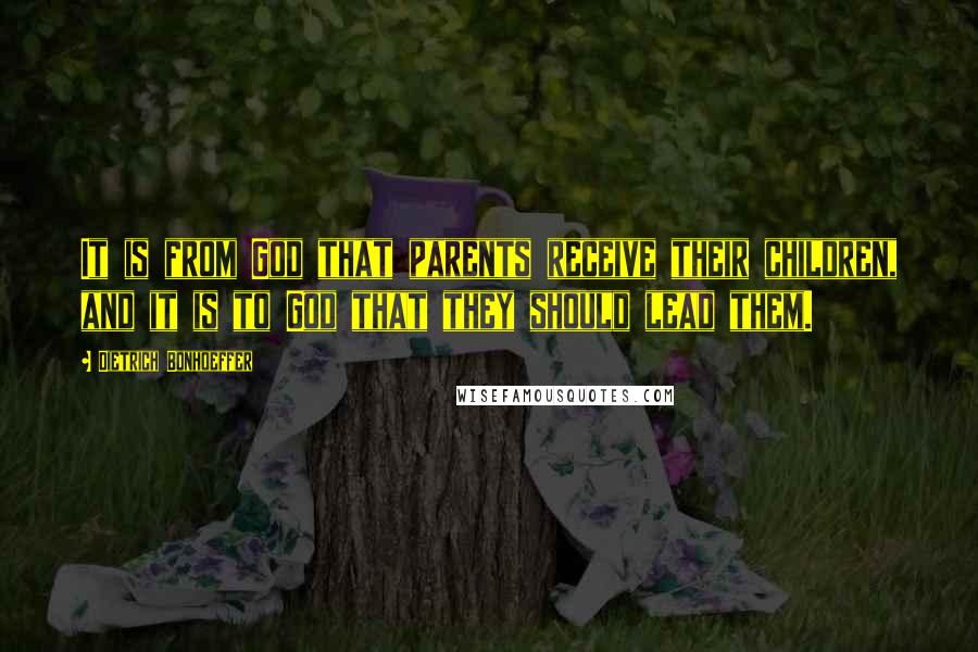 Dietrich Bonhoeffer Quotes: It is from God that parents receive their children, and it is to God that they should lead them.