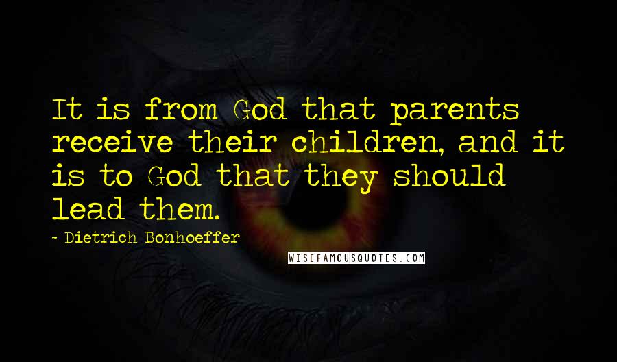 Dietrich Bonhoeffer Quotes: It is from God that parents receive their children, and it is to God that they should lead them.