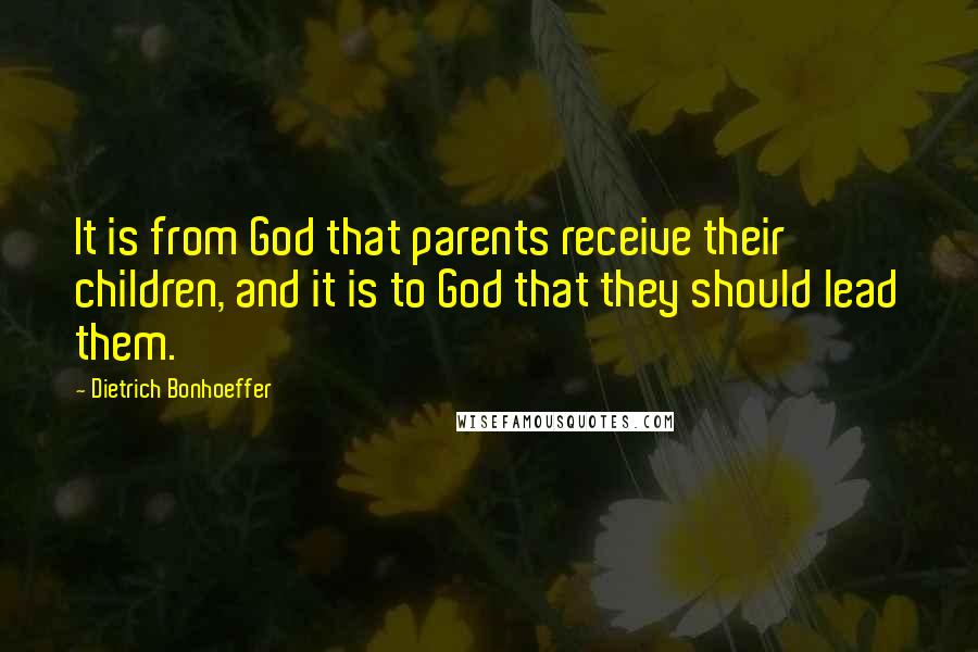 Dietrich Bonhoeffer Quotes: It is from God that parents receive their children, and it is to God that they should lead them.