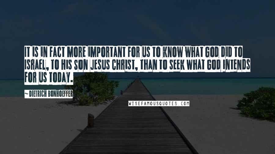 Dietrich Bonhoeffer Quotes: It is in fact more important for us to know what God did to Israel, to His Son Jesus Christ, than to seek what God intends for us today.