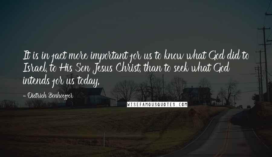 Dietrich Bonhoeffer Quotes: It is in fact more important for us to know what God did to Israel, to His Son Jesus Christ, than to seek what God intends for us today.