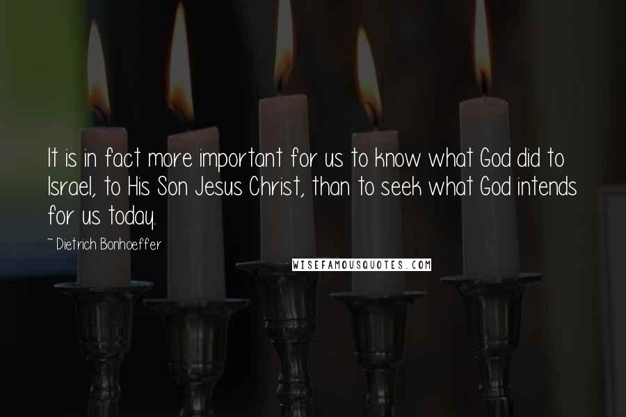 Dietrich Bonhoeffer Quotes: It is in fact more important for us to know what God did to Israel, to His Son Jesus Christ, than to seek what God intends for us today.