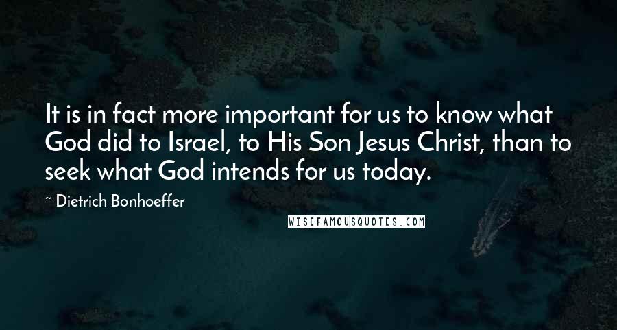 Dietrich Bonhoeffer Quotes: It is in fact more important for us to know what God did to Israel, to His Son Jesus Christ, than to seek what God intends for us today.