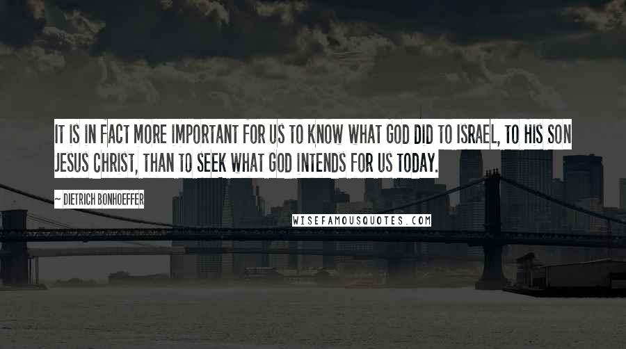 Dietrich Bonhoeffer Quotes: It is in fact more important for us to know what God did to Israel, to His Son Jesus Christ, than to seek what God intends for us today.