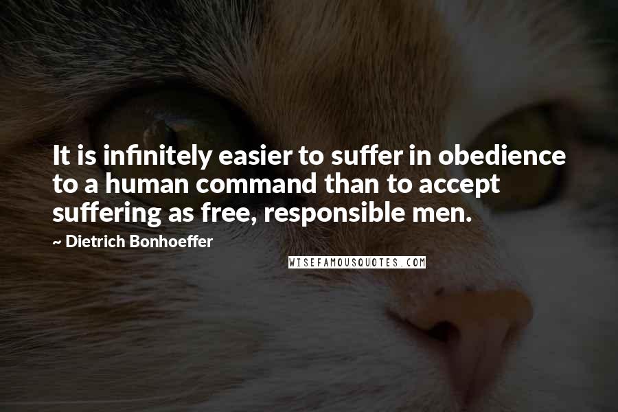 Dietrich Bonhoeffer Quotes: It is infinitely easier to suffer in obedience to a human command than to accept suffering as free, responsible men.