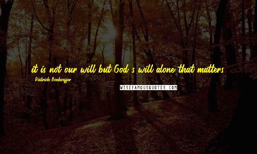 Dietrich Bonhoeffer Quotes: it is not our will but God's will alone that matters.