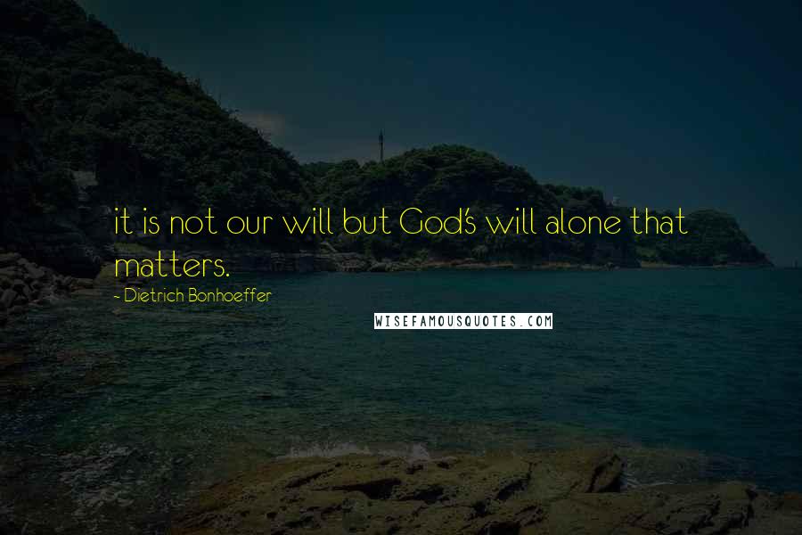 Dietrich Bonhoeffer Quotes: it is not our will but God's will alone that matters.