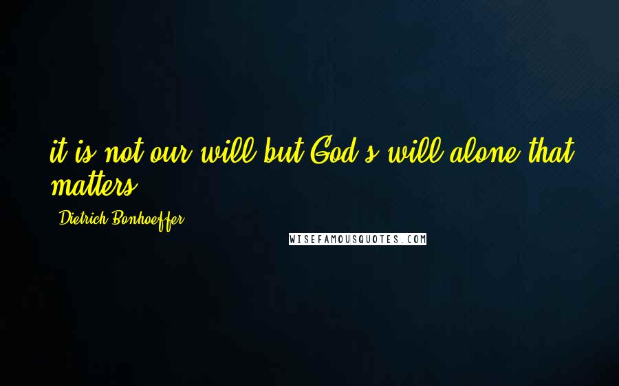 Dietrich Bonhoeffer Quotes: it is not our will but God's will alone that matters.