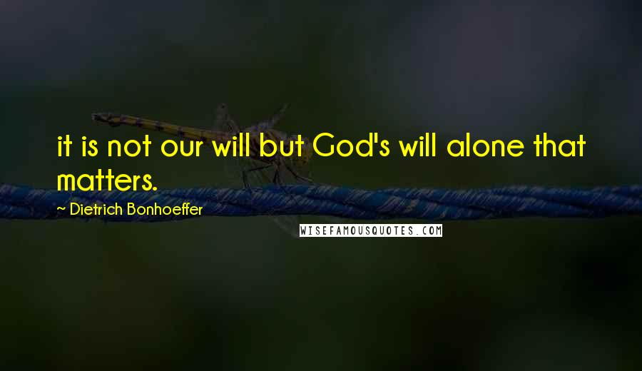 Dietrich Bonhoeffer Quotes: it is not our will but God's will alone that matters.