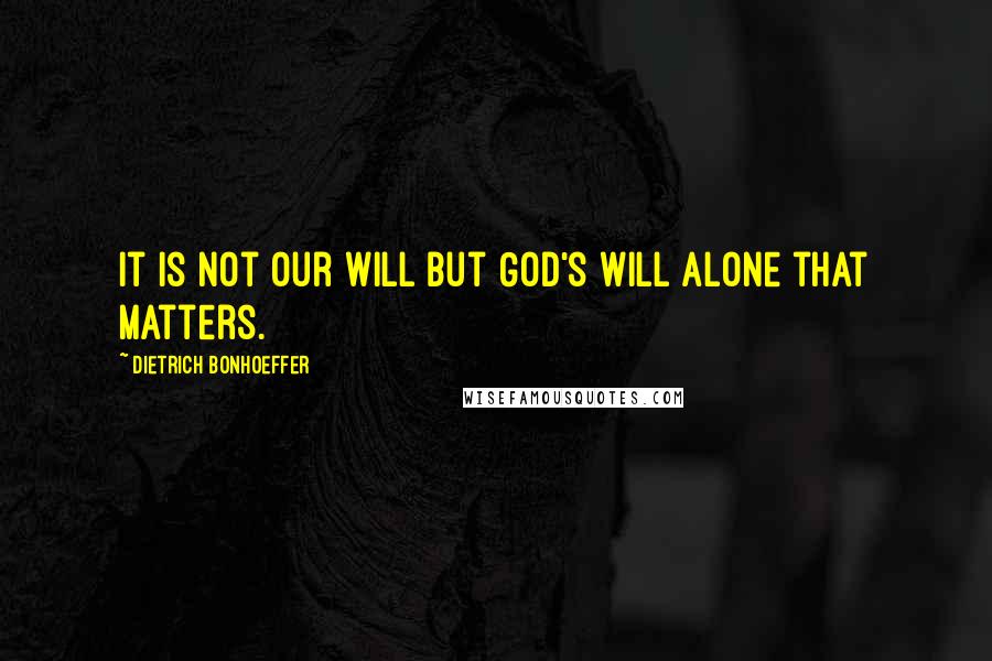 Dietrich Bonhoeffer Quotes: it is not our will but God's will alone that matters.