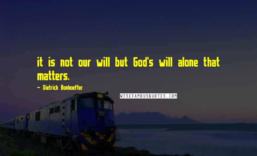 Dietrich Bonhoeffer Quotes: it is not our will but God's will alone that matters.