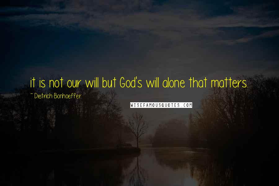 Dietrich Bonhoeffer Quotes: it is not our will but God's will alone that matters.