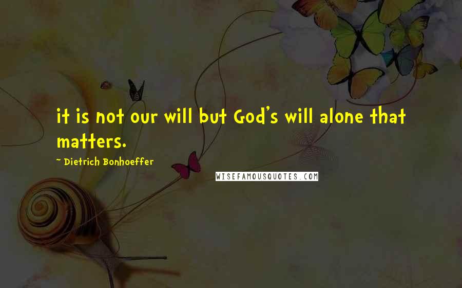 Dietrich Bonhoeffer Quotes: it is not our will but God's will alone that matters.